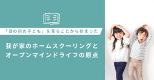 投稿についてもっと詳しく 「目の前の子ども」を見ることから始まった、我が家のホームスクーリングとオープンマインドライフの原点