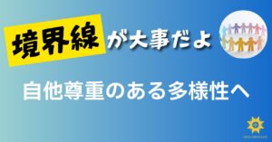 投稿についてもっと詳しく 境界線が大事だよ ―自他尊重のある多様性へ―