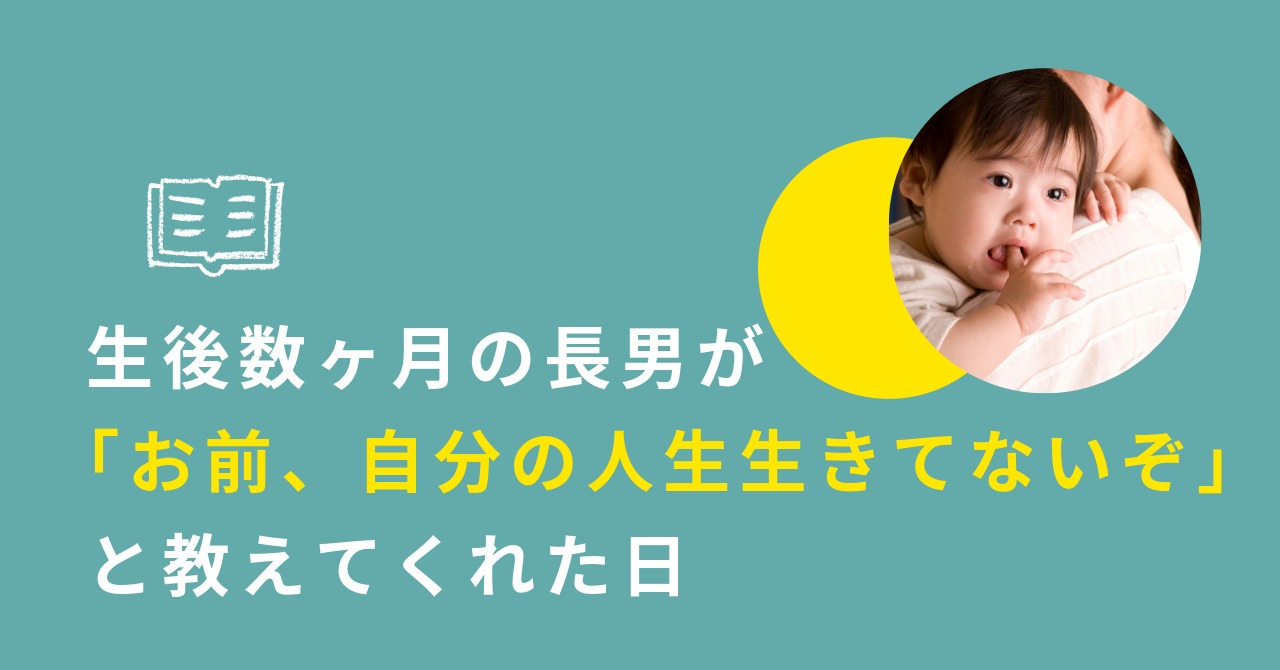 あなたが現在見ているのは 生後数ヶ月の長男が「お前、自分の人生生きてないぞ」と教えてくれた日