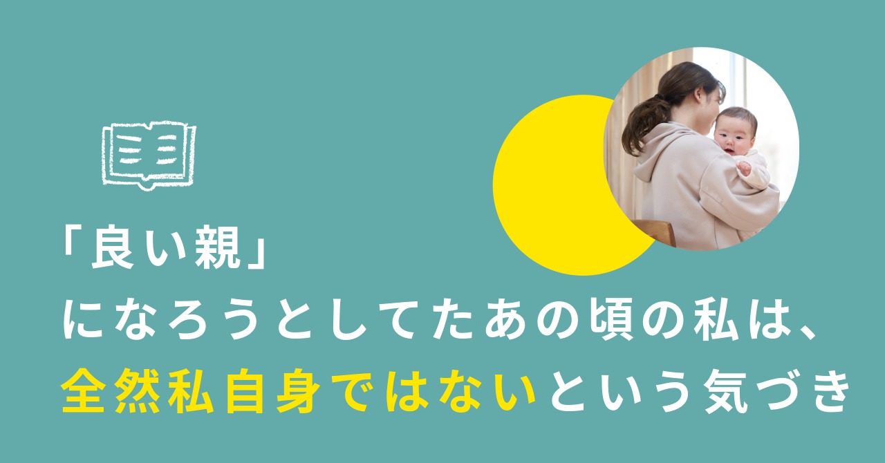 あなたが現在見ているのは 「良い親」になろうとしてたあの頃の私は、全然私自身ではないという気づき